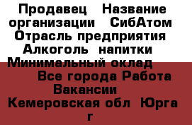 Продавец › Название организации ­ СибАтом › Отрасль предприятия ­ Алкоголь, напитки › Минимальный оклад ­ 16 000 - Все города Работа » Вакансии   . Кемеровская обл.,Юрга г.